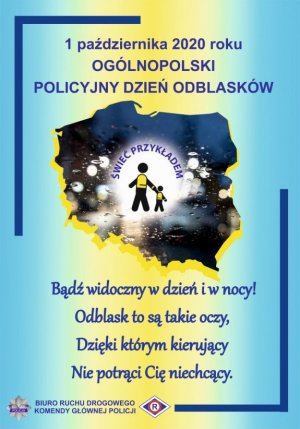 Na zdjęciu widoczny jest plakat informujący o tym, że dzień 1 października 2020 roku, jest Ogólnopolskim Policyjnym Dniem Odblasków. Plakat jest koloru niebiesko-żółtego, w górnym lewym rogu i dolnym prawym widoczne są niebieskie linie. Środek plakatu wypełnia zdjęcie mapy Polski, w środku widoczne są dwie postacie dorosłego i dziecka w kamizelkach odblaskowych, nad ich głowami umieszczony jest napis: &quot;Świeć przykładem&quot;.